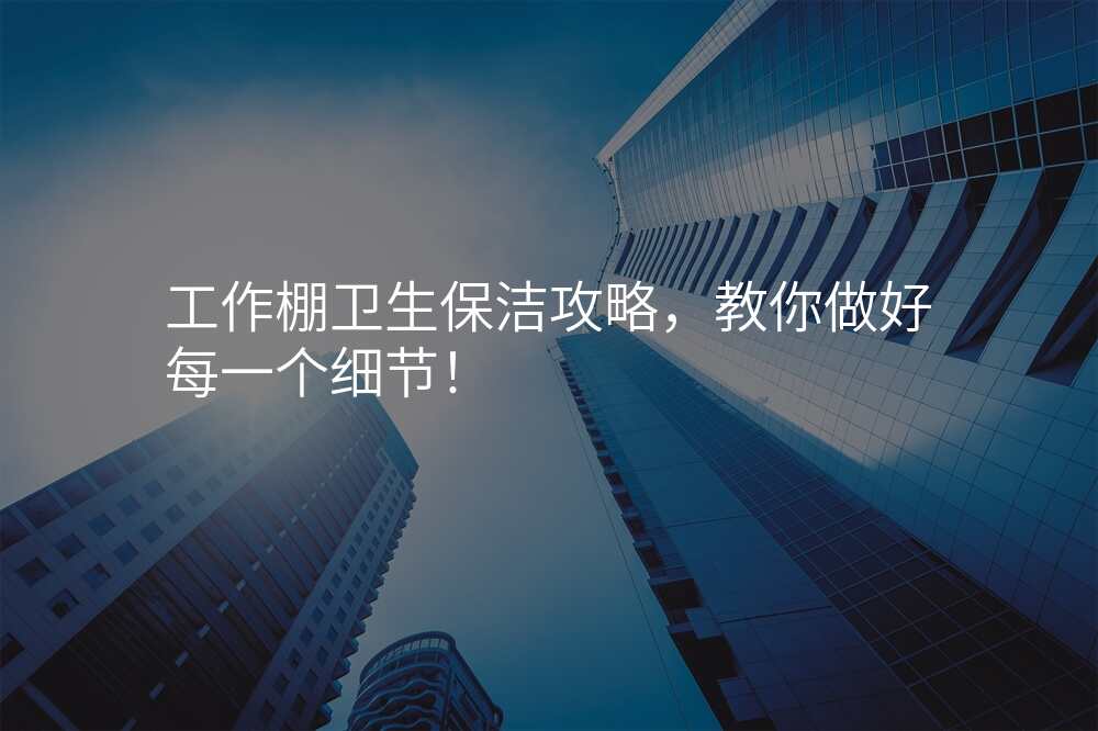 工作棚卫生保洁攻略,教你做好每一个细节!